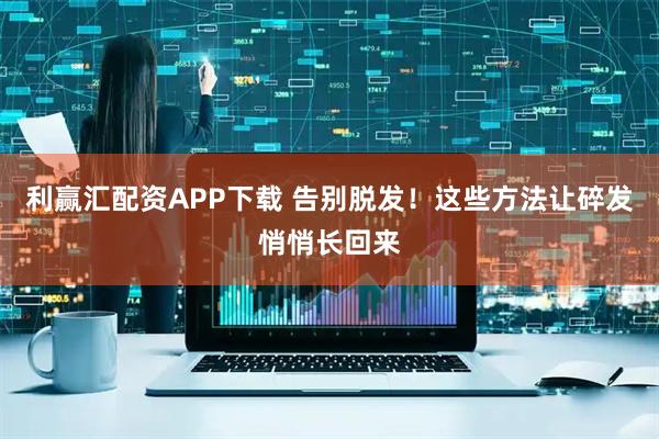 利赢汇配资APP下载 告别脱发！这些方法让碎发悄悄长回来