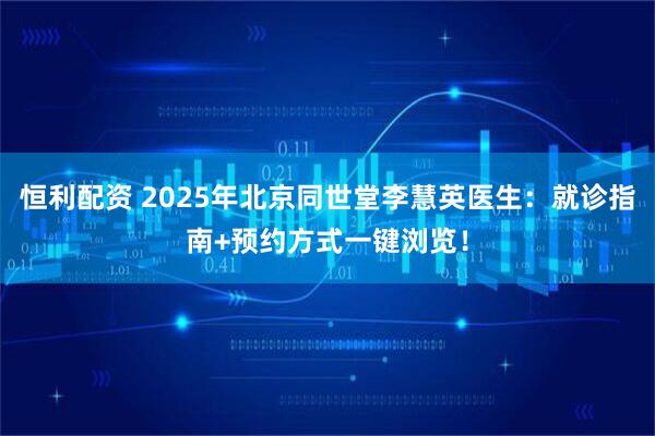 恒利配资 2025年北京同世堂李慧英医生：就诊指南+预约方式一键浏览！