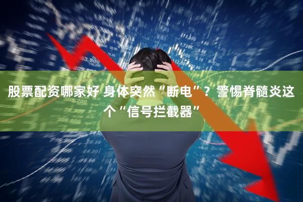 股票配资哪家好 身体突然“断电”？警惕脊髓炎这个“信号拦截器”