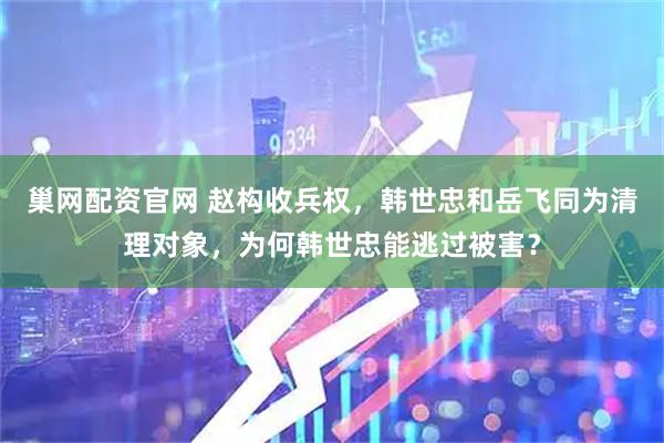 巢网配资官网 赵构收兵权，韩世忠和岳飞同为清理对象，为何韩世忠能逃过被害？