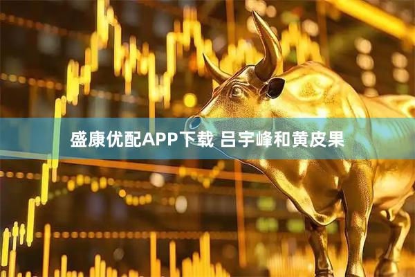 盛康优配APP下载 吕宇峰和黄皮果