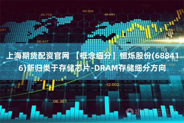上海期货配资官网 【概念细分】恒烁股份(688416)新归类于存储芯片-DRAM存储细分方向