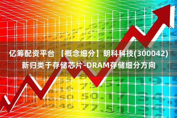 亿筹配资平台 【概念细分】朗科科技(300042)新归类于存储芯片-DRAM存储细分方向