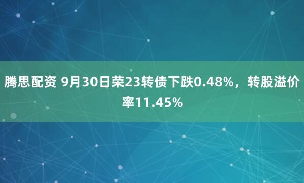 腾思配资 9月30日荣23转债下跌0.48%，转股溢价率11.45%