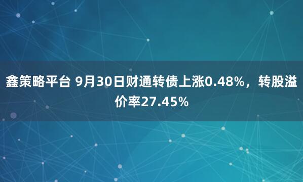 鑫策略平台 9月30日财通转债上涨0.48%，转股溢价率27.45%