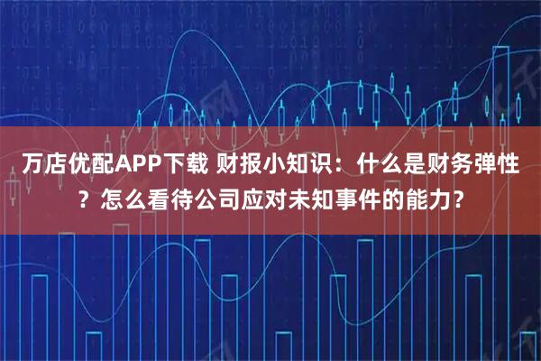 万店优配APP下载 财报小知识：什么是财务弹性？怎么看待公司应对未知事件的能力？