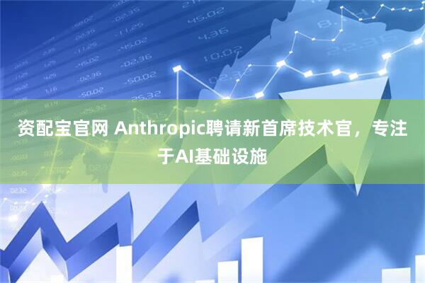 资配宝官网 Anthropic聘请新首席技术官，专注于AI基础设施