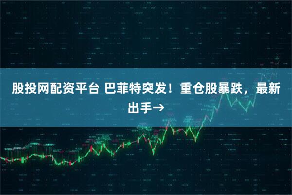 股投网配资平台 巴菲特突发！重仓股暴跌，最新出手→