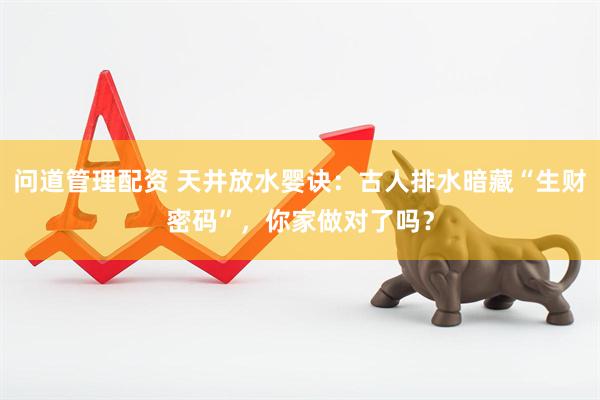 问道管理配资 天井放水婴诀：古人排水暗藏“生财密码”，你家做对了吗？