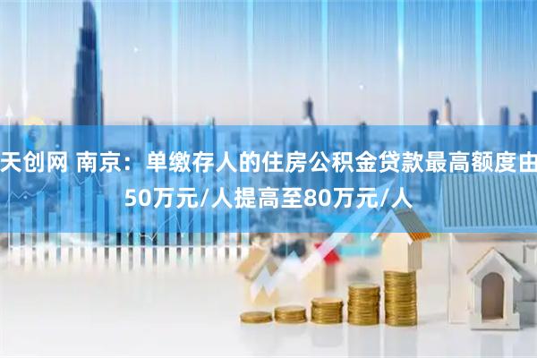 天创网 南京：单缴存人的住房公积金贷款最高额度由50万元/人提高至80万元/人