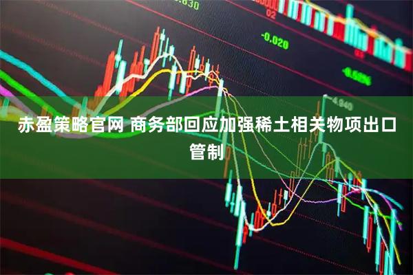 赤盈策略官网 商务部回应加强稀土相关物项出口管制