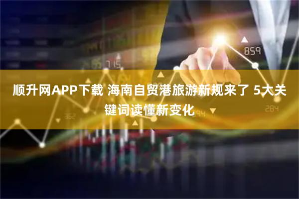 顺升网APP下载 海南自贸港旅游新规来了 5大关键词读懂新变化