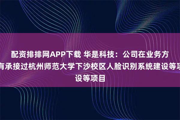 配资排排网APP下载 华是科技：公司在业务方面有承接过杭州师范大学下沙校区人脸识别系统建设等项目
