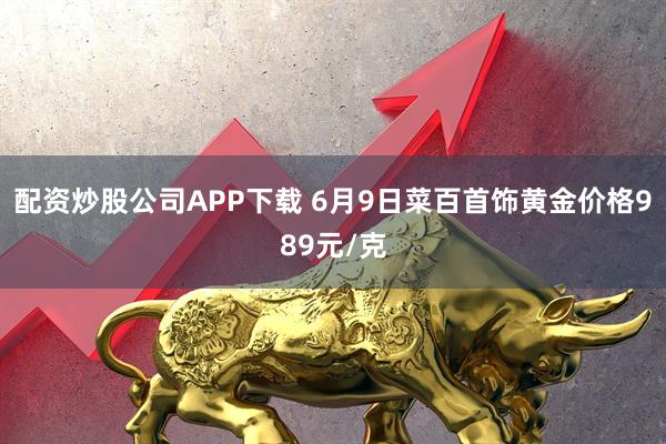 配资炒股公司APP下载 6月9日菜百首饰黄金价格989元/克