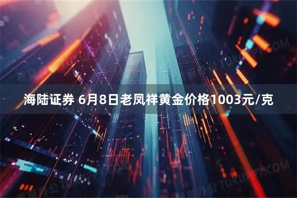 海陆证券 6月8日老凤祥黄金价格1003元/克