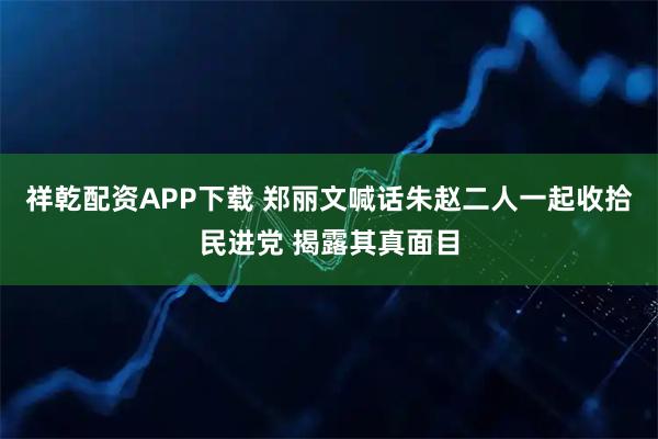 祥乾配资APP下载 郑丽文喊话朱赵二人一起收拾民进党 揭露其真面目