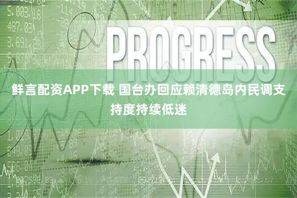 鲜言配资APP下载 国台办回应赖清德岛内民调支持度持续低迷