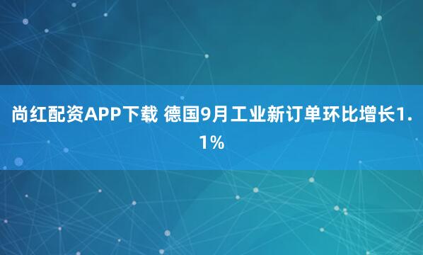 尚红配资APP下载 德国9月工业新订单环比增长1.1%