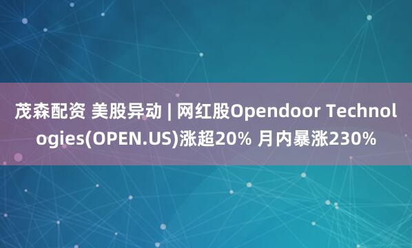 茂森配资 美股异动 | 网红股Opendoor Technologies(OPEN.US)涨超20% 月内暴涨230%
