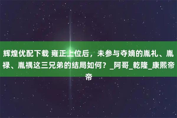辉煌优配下载 雍正上位后，未参与夺嫡的胤礼、胤禄、胤禑这三兄弟的结局如何？_阿哥_乾隆_康熙帝