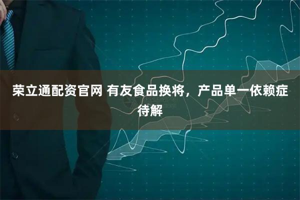 荣立通配资官网 有友食品换将，产品单一依赖症待解