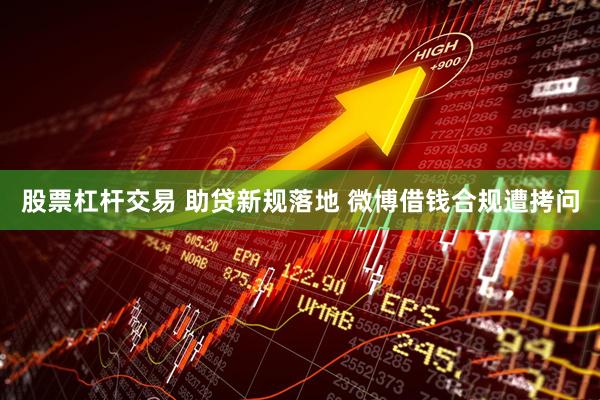 股票杠杆交易 助贷新规落地 微博借钱合规遭拷问