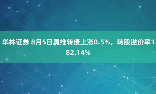 华林证券 8月5日奥维转债上涨0.5%，转股溢价率182.14%