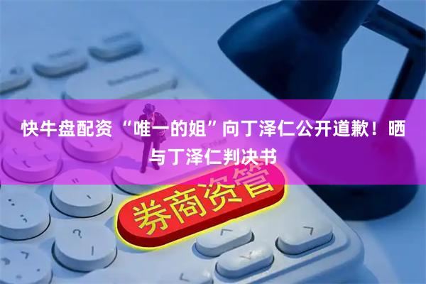 快牛盘配资 “唯一的姐”向丁泽仁公开道歉！晒与丁泽仁判决书