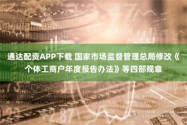 通达配资APP下载 国家市场监督管理总局修改《个体工商户年度报告办法》等四部规章