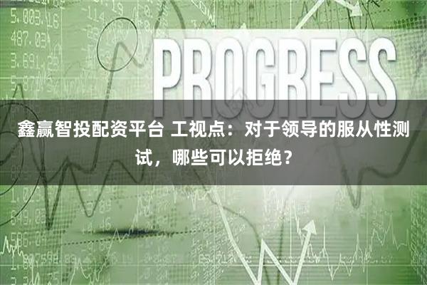 鑫赢智投配资平台 工视点：对于领导的服从性测试，哪些可以拒绝？
