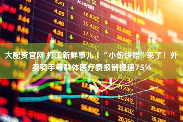 大配资官网 打工新鲜事儿丨“小伤快赔”来了！外卖骑手等群体医疗费报销提速75%