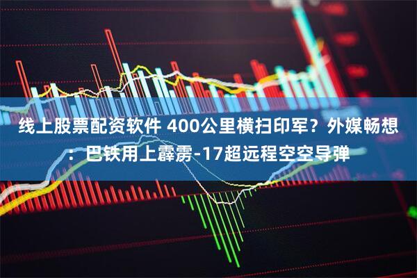 线上股票配资软件 400公里横扫印军？外媒畅想：巴铁用上霹雳-17超远程空空导弹