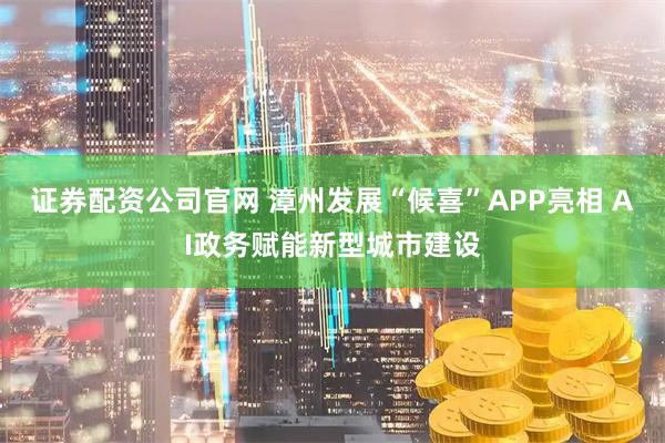 证券配资公司官网 漳州发展“候喜”APP亮相 AI政务赋能新型城市建设