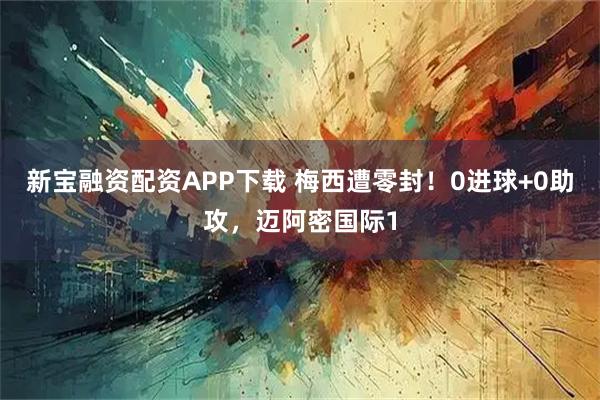 新宝融资配资APP下载 梅西遭零封！0进球+0助攻，迈阿密国际1
