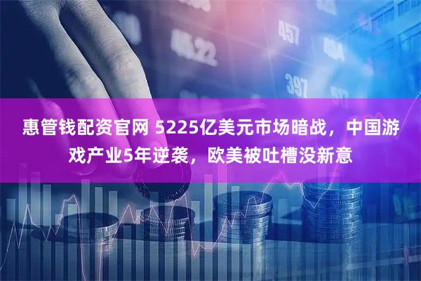 惠管钱配资官网 5225亿美元市场暗战，中国游戏产业5年逆袭，欧美被吐槽没新意