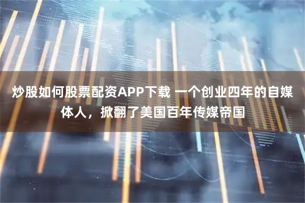 炒股如何股票配资APP下载 一个创业四年的自媒体人，掀翻了美国百年传媒帝国