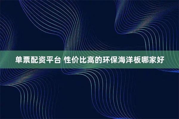 单票配资平台 性价比高的环保海洋板哪家好