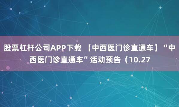 股票杠杆公司APP下载 【中西医门诊直通车】“中西医门诊直通车”活动预告（10.27