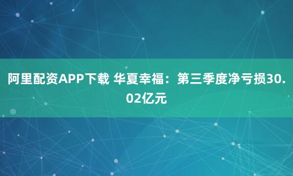 阿里配资APP下载 华夏幸福：第三季度净亏损30.02亿元