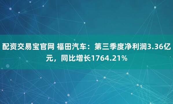 配资交易宝官网 福田汽车：第三季度净利润3.36亿元，同比增长1764.21%
