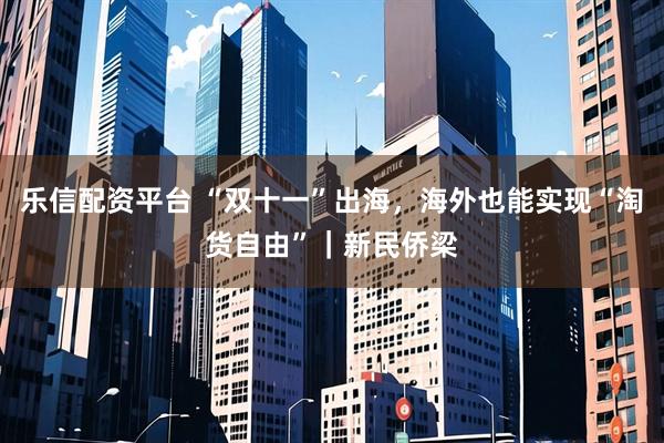 乐信配资平台 “双十一”出海，海外也能实现“淘货自由”｜新民侨梁