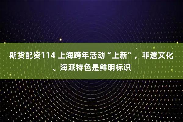 期货配资114 上海跨年活动“上新”，非遗文化、海派特色是鲜明标识
