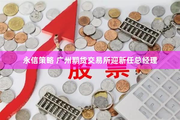 永信策略 广州期货交易所迎新任总经理