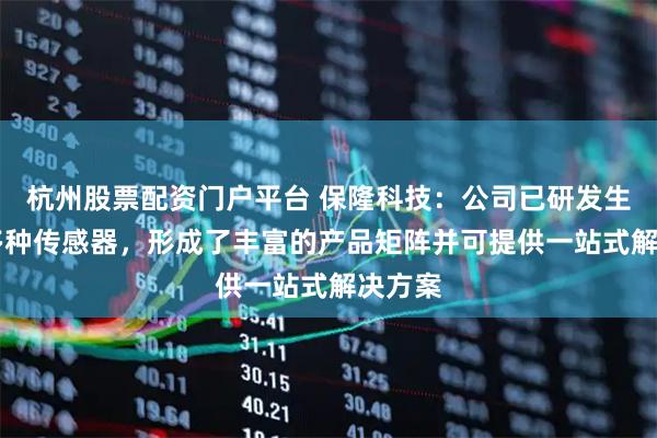 杭州股票配资门户平台 保隆科技：公司已研发生产40多种传感器，形成了丰富的产品矩阵并可提供一站式解决方案
