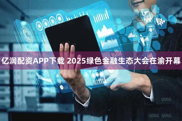 亿润配资APP下载 2025绿色金融生态大会在渝开幕