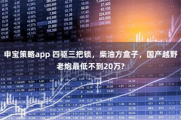 申宝策略app 四驱三把锁，柴油方盒子，国产越野老炮最低不到20万?