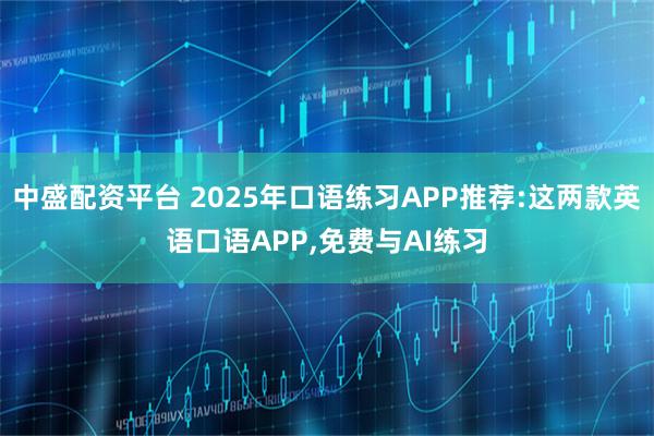 中盛配资平台 2025年口语练习APP推荐:这两款英语口语APP,免费与AI练习