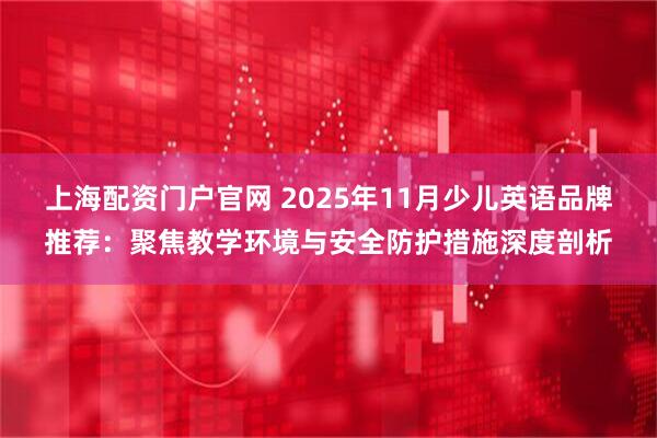上海配资门户官网 2025年11月少儿英语品牌推荐：聚焦教学环境与安全防护措施深度剖析