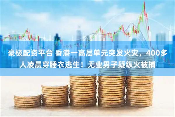 豪极配资平台 香港一高层单元突发火灾，400多人凌晨穿睡衣逃生！无业男子疑纵火被捕