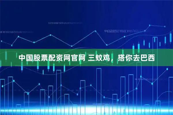 中国股票配资网官网 三蚊鸡，搭你去巴西